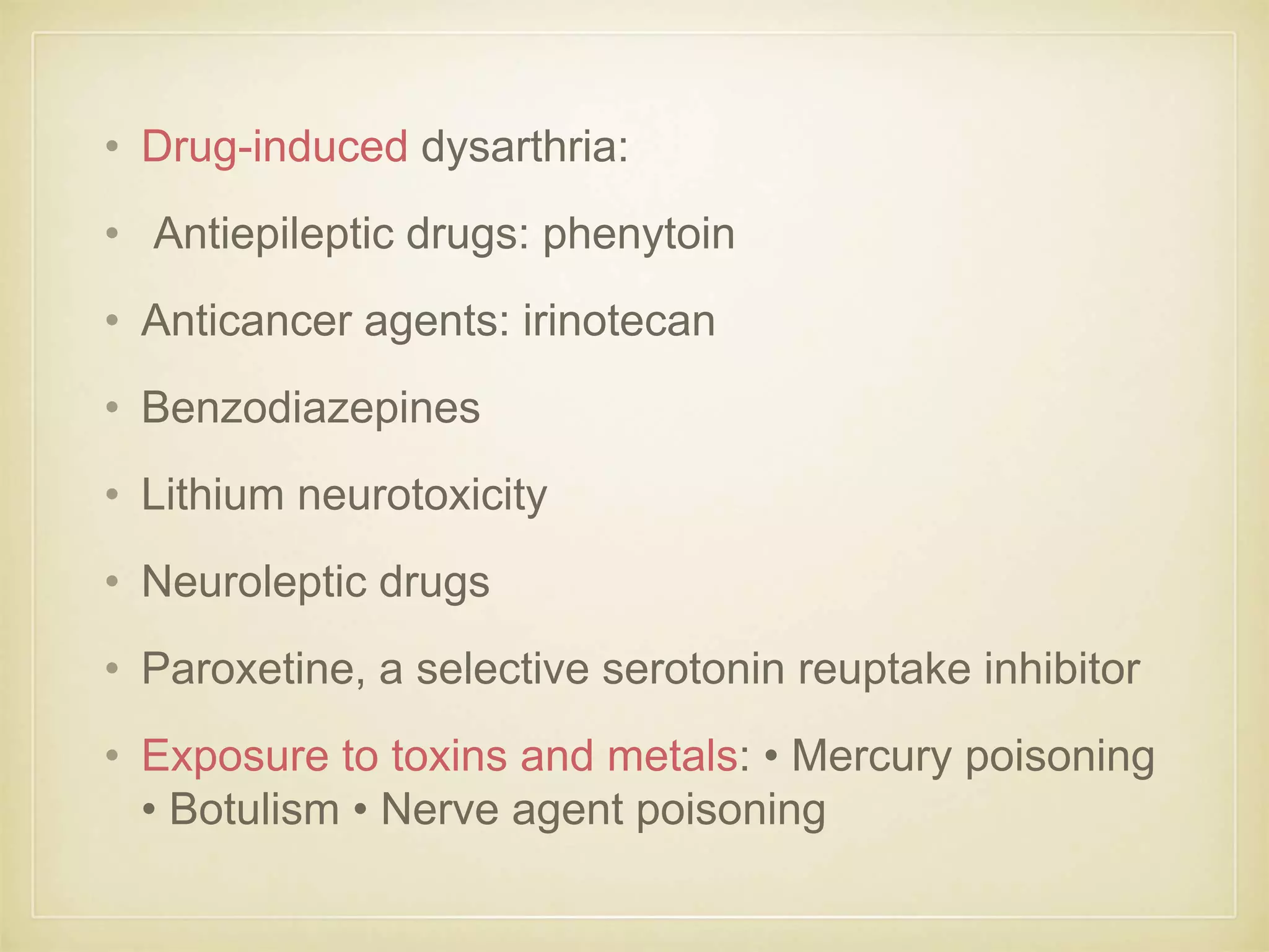 • Drug-induced dysarthria:
• Antiepileptic drugs: phenytoin
• Anticancer agents: irinotecan
• Benzodiazepines
• Lithium neurotoxicity
• Neuroleptic drugs
• Paroxetine, a selective serotonin reuptake inhibitor
• Exposure to toxins and metals: • Mercury poisoning
• Botulism • Nerve agent poisoning
 