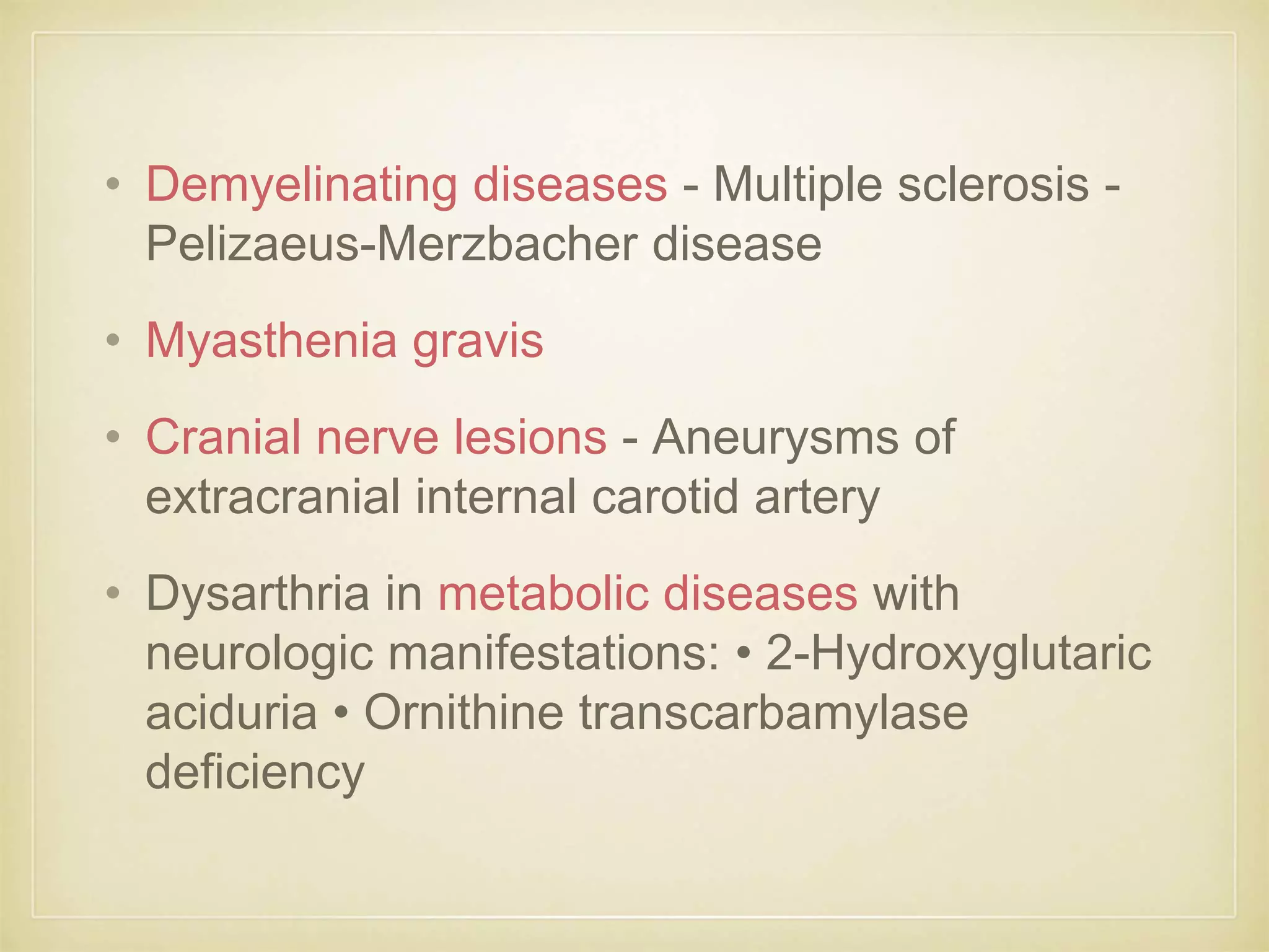 • Demyelinating diseases - Multiple sclerosis -
Pelizaeus-Merzbacher disease
• Myasthenia gravis
• Cranial nerve lesions - Aneurysms of
extracranial internal carotid artery
• Dysarthria in metabolic diseases with
neurologic manifestations: • 2-Hydroxyglutaric
aciduria • Ornithine transcarbamylase
deficiency
 