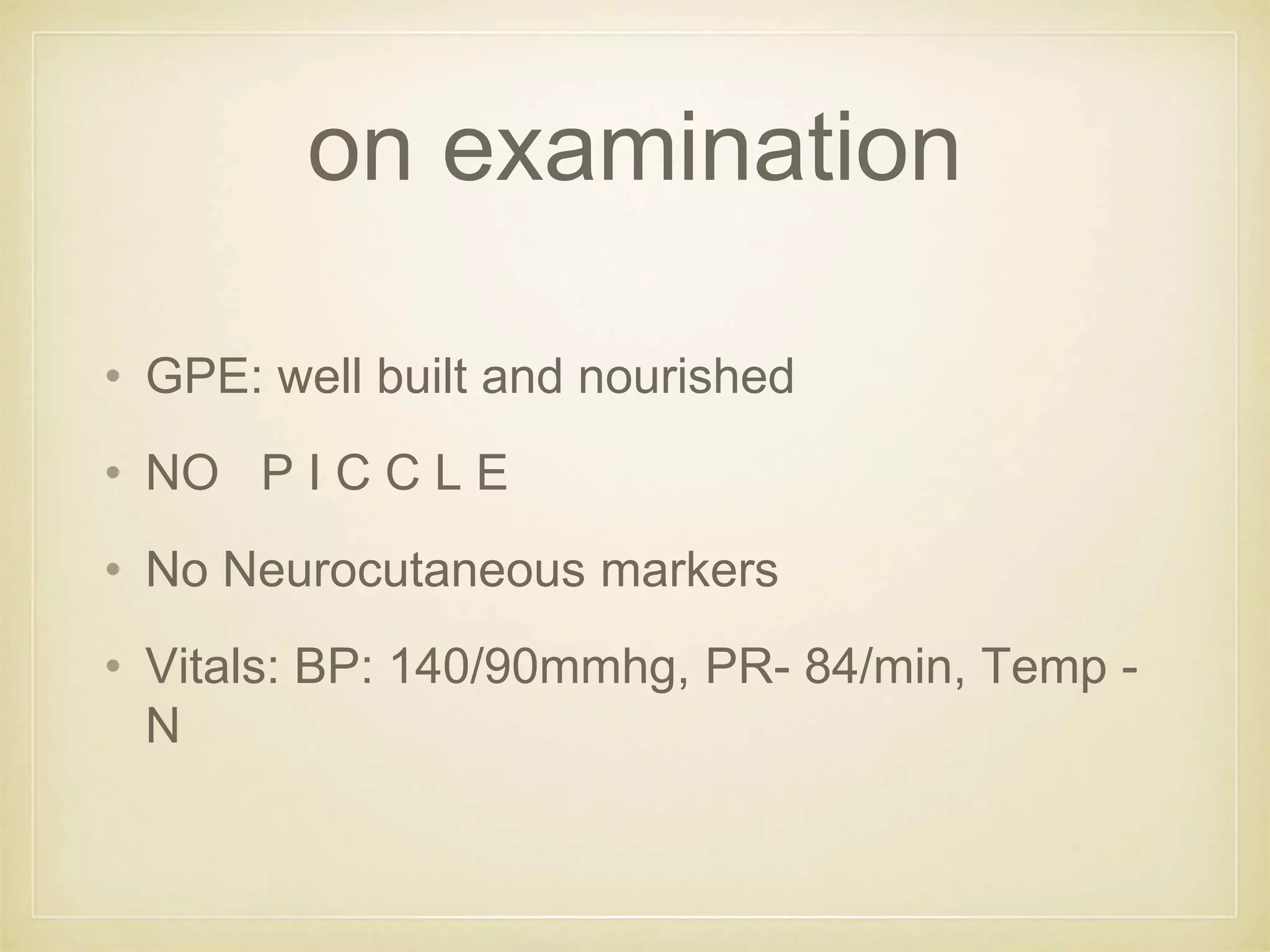 on examination
• GPE: well built and nourished
• NO P I C C L E
• No Neurocutaneous markers
• Vitals: BP: 140/90mmhg, PR- 84/min, Temp -
N
 
