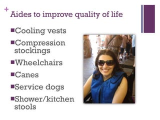 Aides to improve quality of life Cooling vests Compression stockings Wheelchairs Canes Service dogs Shower/kitchen stools 
