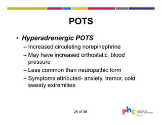 POTS
• Hyperadrenergic POTS
– Increased circulating norepinephrine
– May have increased orthostatic blood
pressure
– Less common than neuropathic form
– Symptoms attributed- anxiety, tremor, cold
sweaty extremities

28 of 36

 