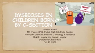 DYSBIOSIS IN
CHILDREN BORN
BY C-SECTION
Murtaza Kamal
MD (Peds), DNB (Peds), DNB SS (Peds Cardio)
Principal Consultant Pediatric Cardiology & Pediatrics
R & R Hospital and Kamal Hospital
Jhunjhunun, Rajasthan
Feb 16, 2021
1
 