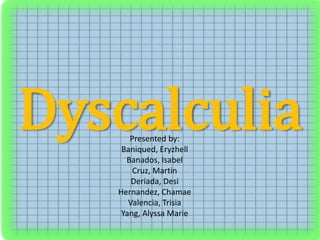 DyscalculiaPresented by:
Baniqued, Eryzhell
Banados, Isabel
Cruz, Martin
Deriada, Desi
Hernandez, Chamae
Valencia, Trisia
Yang, Alyssa Marie
 