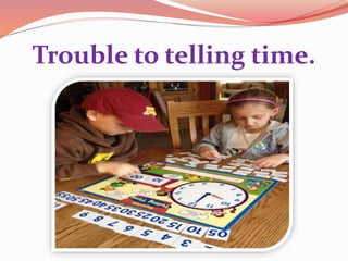Trouble to telling time.
 