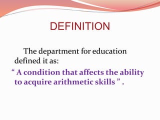 DEFINITION
The department for education
defined it as:
“ A condition that affects the ability
to acquire arithmetic skills ” .
 