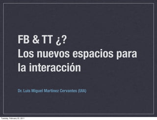 FB & TT ¿?
                  Los nuevos espacios para
                  la interacción
                  Dr. Luis Miguel Martínez Cervantes (UIA)




Tuesday, February 22, 2011
 