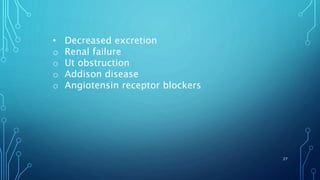 • Decreased excretion
o Renal failure
o Ut obstruction
o Addison disease
o Angiotensin receptor blockers
27
 