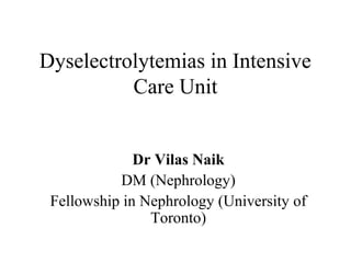 Dyselectrolytemias in Intensive
Care Unit
Dr Vilas Naik
DM (Nephrology)
Fellowship in Nephrology (University of
Toronto)
 