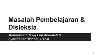 Masalah Pembelajaran &
Disleksia
Muhammad Haziq Lim Abdullah &
Syariffanor Hisham, UTeM
1
 