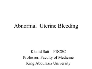 Abnormal Uterine Bleeding
Khalid Sait FRCSC
Professor, Faculty of Medicine
King Abdulaziz University
 
