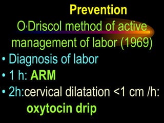 Prevention
O,Driscol method of active
management of labor (1969)
• Diagnosis of labor
• 1 h: ARM
• 2h:cervical dilatation <1 cm /h:
oxytocin drip
 