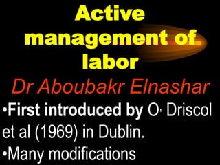 Active
management of
labor
Dr Aboubakr Elnashar
•First introduced by O, Driscol
et al (1969) in Dublin.
•Many modifications
 