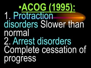 •ACOG (1995):
1. Protraction
disorders Slower than
normal
2. Arrest disorders
Complete cessation of
progress
 