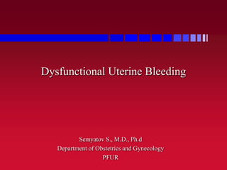 Dysfunctional Uterine Bleeding




          Semyatov S., M.D., Ph.d
   Department of Obstetrics and Gynecology
                   PFUR
 