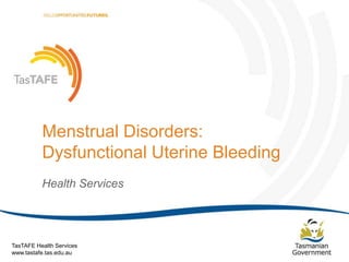 Menstrual Disorders:
Dysfunctional Uterine Bleeding
Health Services

TasTAFE Health Services
www.tastafe.tas.edu.au

Menstrual Disorders: Dysfunctional Uterine Bleeding | Page 1

 