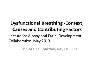 Dysfunctional Breathing -Context,
Causes and Contributing Factors
Dr. Rosalba Courtney ND, DO, PhD
Lecture for Airway and Facial Development
Collaborative- May 2013
 