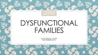 DYSFUNCTIONAL
FAMILIES
Lucia Merino, LCSW
NOVEMBER 2013

 
