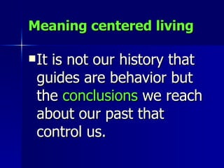 Meaning centered living It is not our history that guides are behavior but the  conclusions   we reach about our past that control us. 