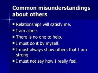 Common misunderstandings about others Relationships will satisfy me. I am alone. There is no one to help. I must do it by myself. I must always show others that I am strong. I must not say how I really feel. 