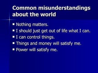 Common misunderstandings about the world  Nothing matters. I should just get out of life what I can. I can control things. Things and money will satisfy me. Power will satisfy me. 