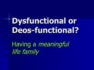 Dysfunctional or Deos-functional? Having a  meaningful life family 