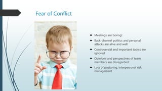 Fear of Conflict
 Meetings are boring!
 Back-channel politics and personal
attacks are alive and well
 Controversial and important topics are
ignored
 Opinions and perspectives of team
members are disregarded
 Lots of posturing, interpersonal risk
management
 