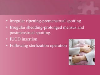 • Irregular ripening-premenstrual spotting
• Irregular shedding-prolonged mensus and
postmenstrual spotting.
• IUCD insertion
• Following sterlization operation
 