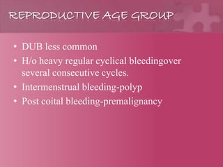REPRODUCTIVE AGE GROUP
• DUB less common
• H/o heavy regular cyclical bleedingover
several consecutive cycles.
• Intermenstrual bleeding-polyp
• Post coital bleeding-premalignancy
 