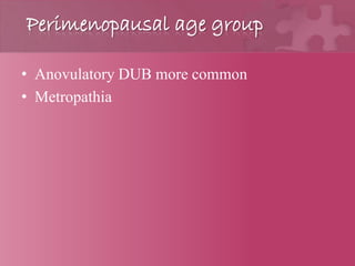 Perimenopausal age group
• Anovulatory DUB more common
• Metropathia
 