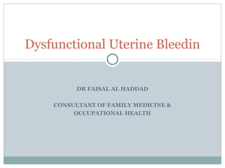 DR FAISAL AL HADDAD
CONSULTANT OF FAMILY MEDICINE &
OCCUPATIONAL HEALTH
Dysfunctional Uterine Bleedin
 