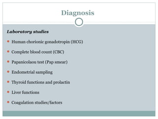 Diagnosis
Laboratory studies
 Human chorionic gonadotropin (HCG)
 Complete blood count (CBC)
 Papanicolaou test (Pap smear)
 Endometrial sampling
 Thyroid functions and prolactin
 Liver functions
 Coagulation studies/factors
 