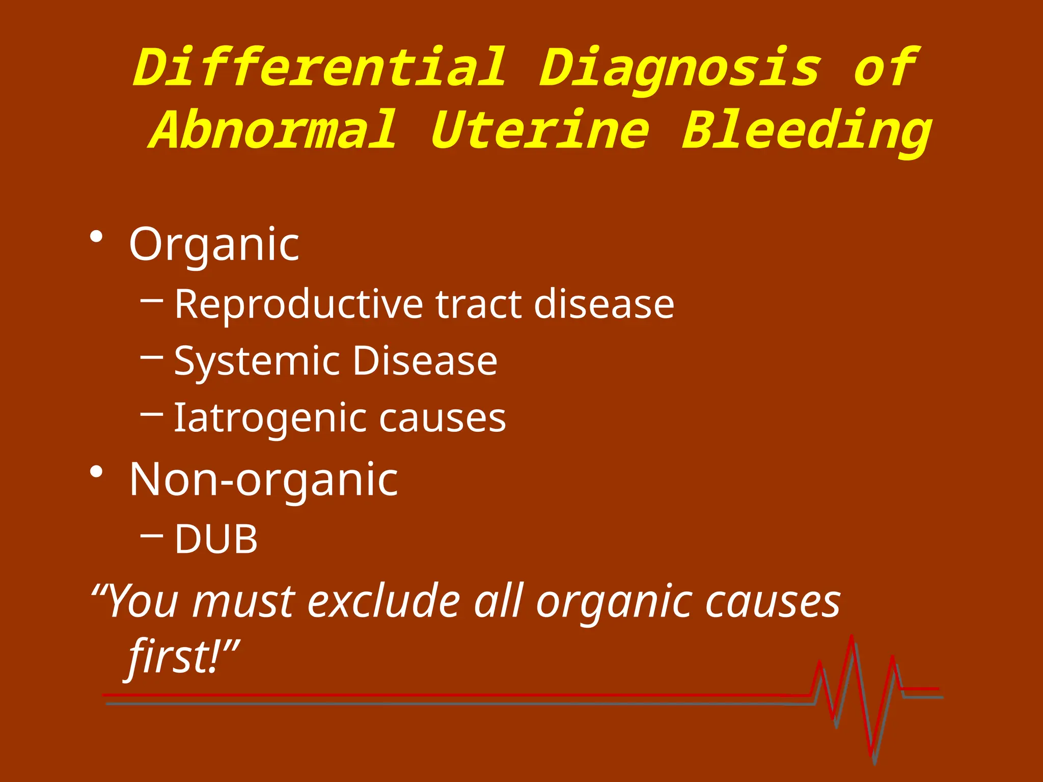 Differential Diagnosis of
Abnormal Uterine Bleeding
• Organic
– Reproductive tract disease
– Systemic Disease
– Iatrogenic causes
• Non-organic
– DUB
“You must exclude all organic causes
first!”
 