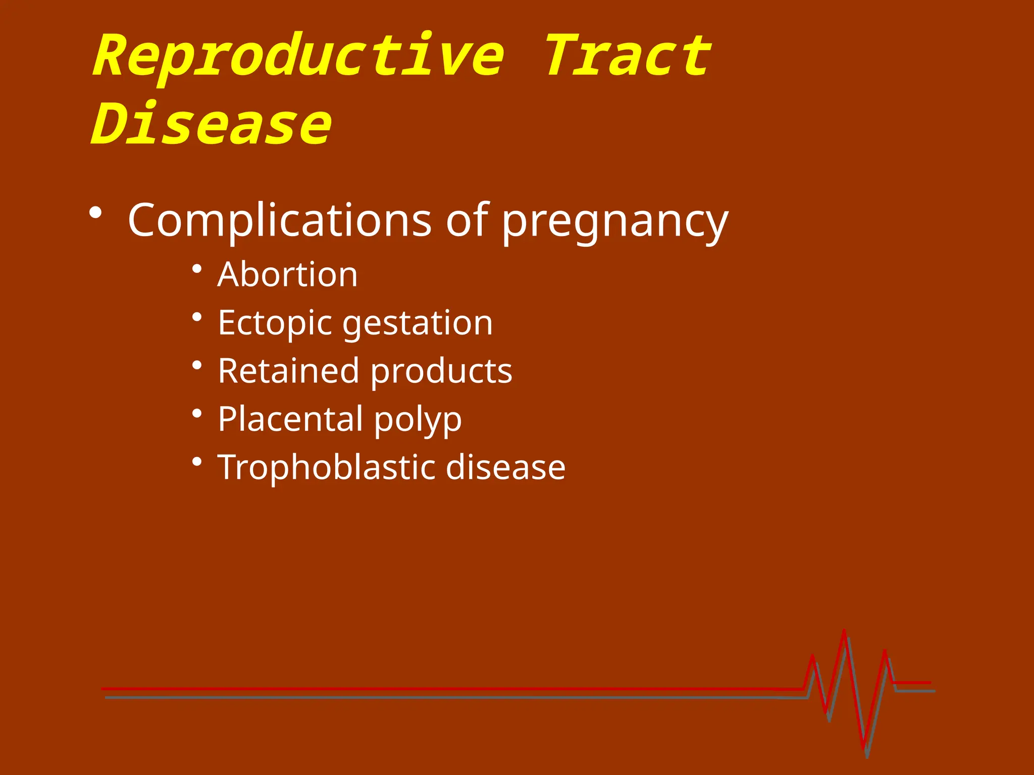 Reproductive Tract
Disease
• Complications of pregnancy
• Abortion
• Ectopic gestation
• Retained products
• Placental polyp
• Trophoblastic disease
 