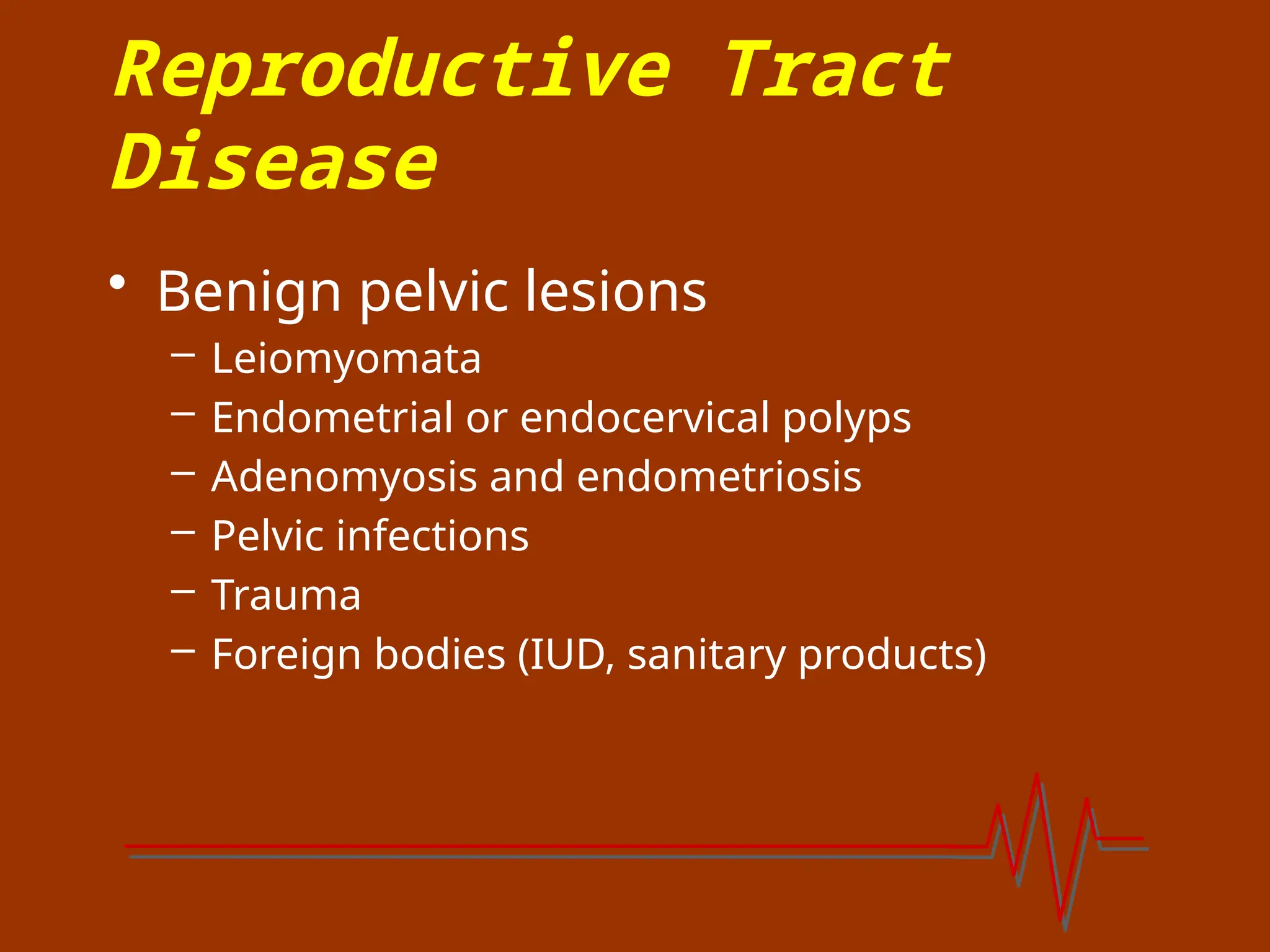 Reproductive Tract
Disease
• Benign pelvic lesions
– Leiomyomata
– Endometrial or endocervical polyps
– Adenomyosis and endometriosis
– Pelvic infections
– Trauma
– Foreign bodies (IUD, sanitary products)
 