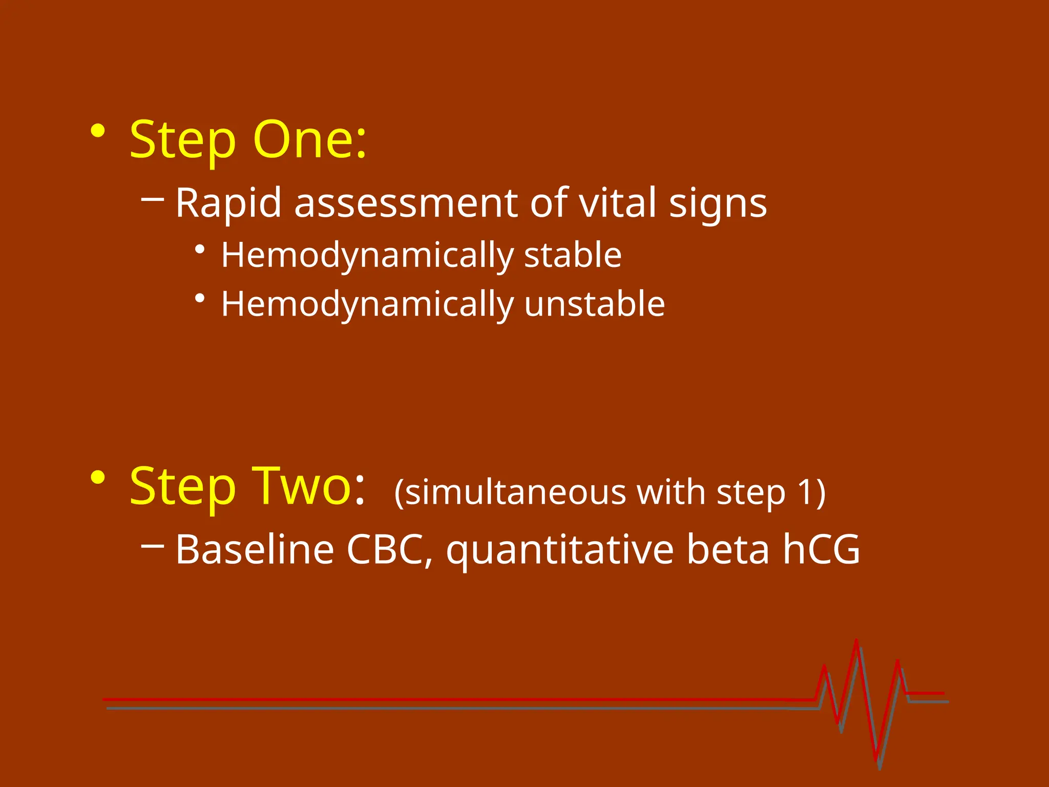 • Step One:
– Rapid assessment of vital signs
• Hemodynamically stable
• Hemodynamically unstable
• Step Two: (simultaneous with step 1)
– Baseline CBC, quantitative beta hCG
 