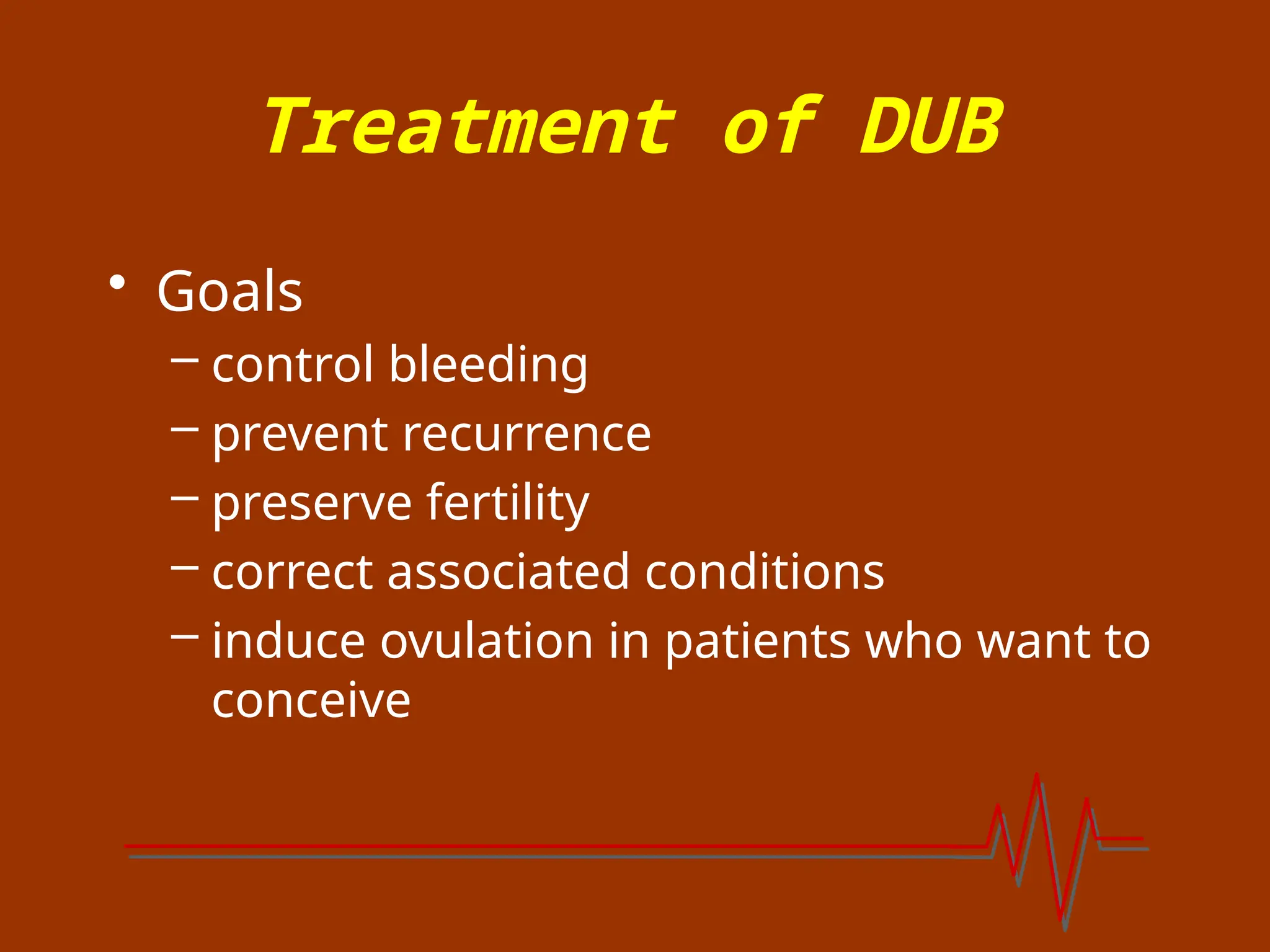 Treatment of DUB
• Goals
– control bleeding
– prevent recurrence
– preserve fertility
– correct associated conditions
– induce ovulation in patients who want to
conceive
 
