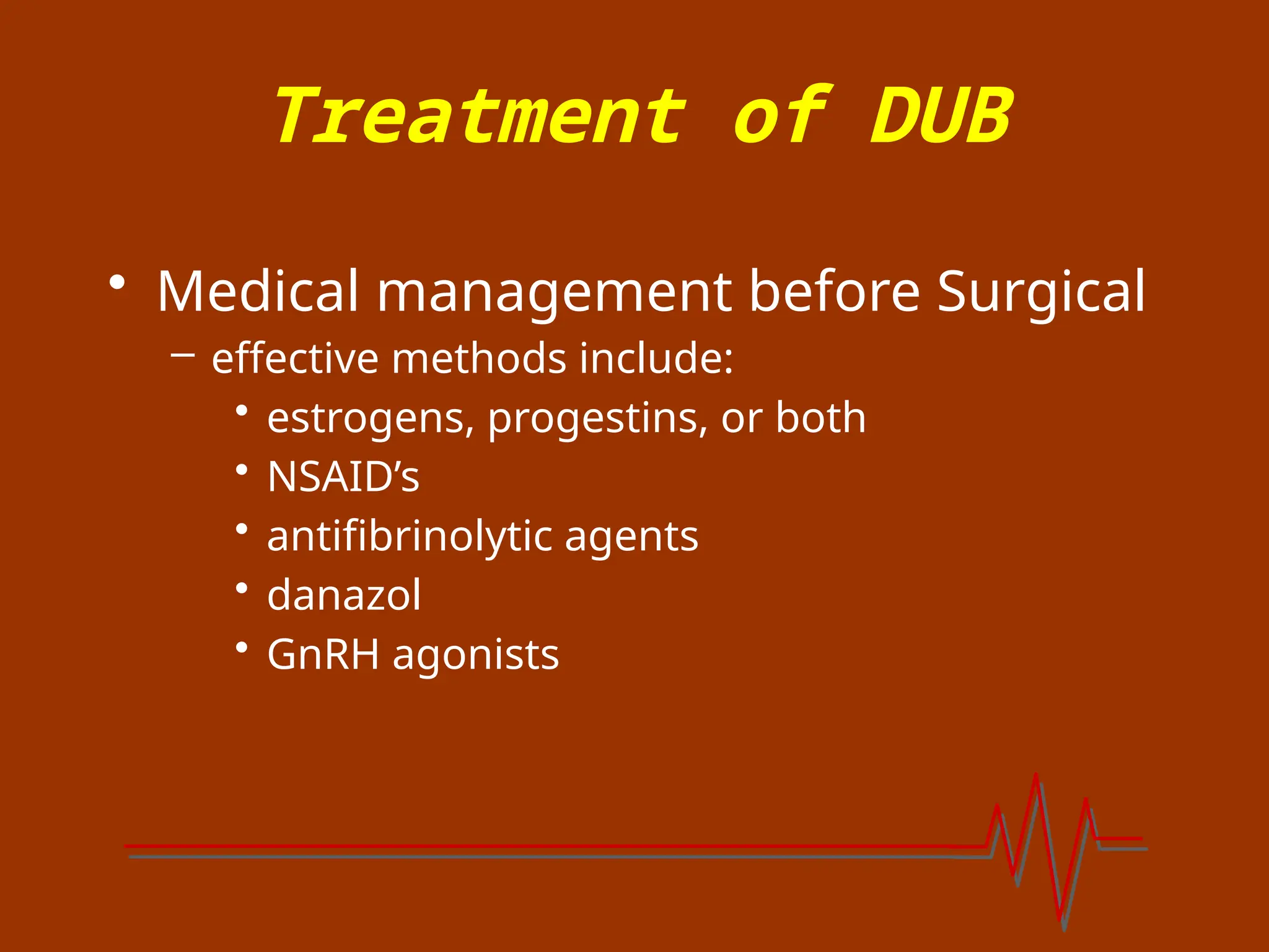 Treatment of DUB
• Medical management before Surgical
– effective methods include:
• estrogens, progestins, or both
• NSAID’s
• antifibrinolytic agents
• danazol
• GnRH agonists
 