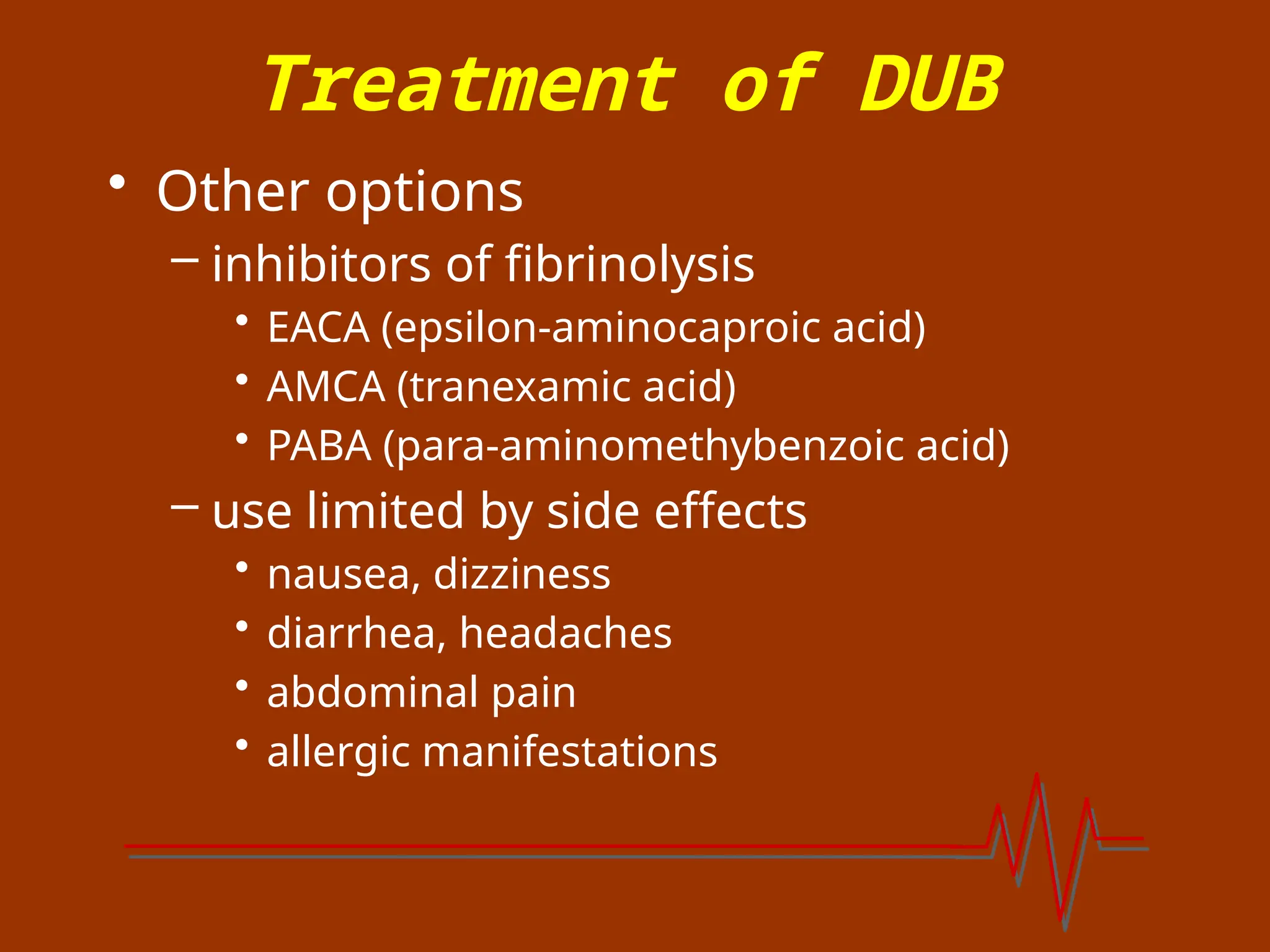 Treatment of DUB
• Other options
– inhibitors of fibrinolysis
• EACA (epsilon-aminocaproic acid)
• AMCA (tranexamic acid)
• PABA (para-aminomethybenzoic acid)
– use limited by side effects
• nausea, dizziness
• diarrhea, headaches
• abdominal pain
• allergic manifestations
 