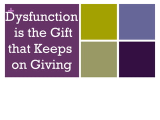 Dysfunction  is the Gift that Keeps  on Giving ,[object Object],+ 
