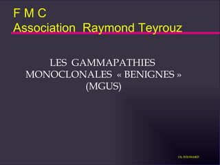 F M C Association  Raymond Teyrouz LES  GAMMAPATHIES  MONOCLONALES  « BENIGNES » (MGUS) Ch. FOUSSARD 
