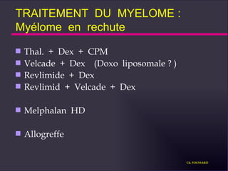 TRAITEMENT  DU  MYELOME : Myélome  en  rechute Thal.  +  Dex  +  CPM Velcade  +  Dex  (Doxo  liposomale ? ) Revlimide  +  Dex Revlimid  +  Velcade  +  Dex Melphalan  HD Allogreffe Ch. FOUSSARD 