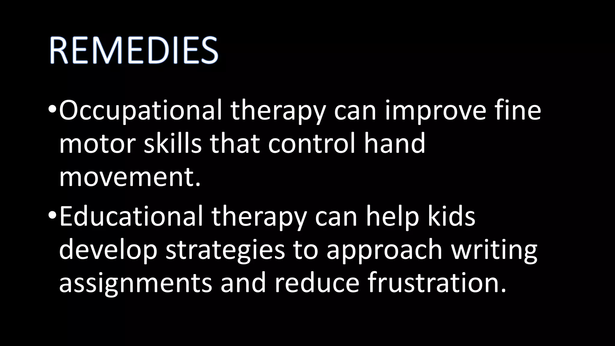 •Occupational therapy can improve fine
motor skills that control hand
movement.
•Educational therapy can help kids
develop strategies to approach writing
assignments and reduce frustration.