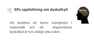 EPs uppfattning om dyskalkyli
Att bedöma ett barns svårigheter i
matematik och att diagnostisera
dyskalkyli är två väldigt olika saker.
 