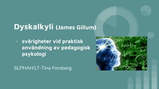 Dyskalkyli (James Gillum)
- svårigheter vid praktisk
användning av pedagogisk
psykologi
SLPHAH17-Tina Forsberg
 