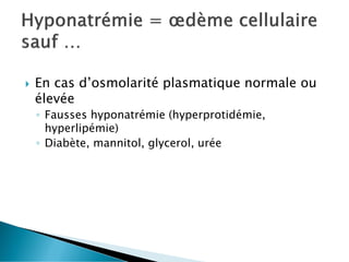  En cas d’osmolarité plasmatique normale ou
élevée
◦ Fausses hyponatrémie (hyperprotidémie,
hyperlipémie)
◦ Diabète, mannitol, glycerol, urée
 