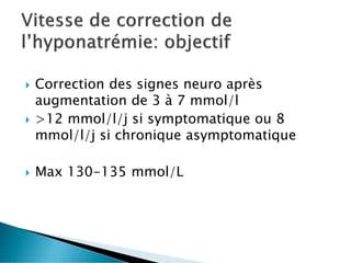  Correction des signes neuro après
augmentation de 3 à 7 mmol/l
 >12 mmol/l/j si symptomatique ou 8
mmol/l/j si chronique asymptomatique
 Max 130-135 mmol/L
 