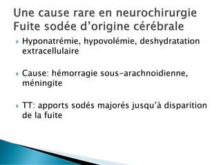  Hyponatrémie, hypovolémie, deshydratation
extracellulaire
 Cause: hémorragie sous-arachnoidienne,
méningite
 TT: apports sodés majorés jusqu’à disparition
de la fuite
 