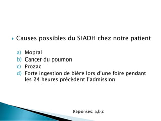  Causes possibles du SIADH chez notre patient
a) Mopral
b) Cancer du poumon
c) Prozac
d) Forte ingestion de bière lors d’une foire pendant
les 24 heures précèdent l’admission
Réponses: a,b,c
 