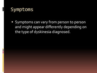 Symptoms
 Symptoms can vary from person to person
and might appear differently depending on
the type of dyskinesia diagnosed.
 