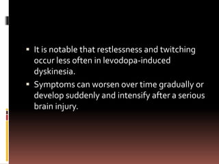  It is notable that restlessness and twitching
occur less often in levodopa-induced
dyskinesia.
 Symptoms can worsen over time gradually or
develop suddenly and intensify after a serious
brain injury.
 